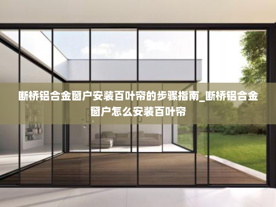 断桥铝合金窗户安装百叶帘的步骤指南_断桥铝合金窗户怎么安装百叶帘