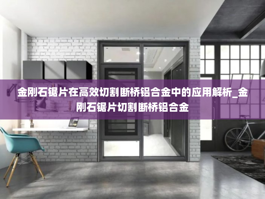 金刚石锯片在高效切割断桥铝合金中的应用解析_金刚石锯片切割断桥铝合金