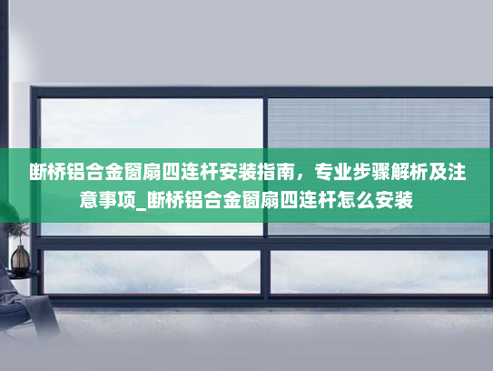 断桥铝合金窗扇四连杆安装指南，专业步骤解析及注意事项_断桥铝合金窗扇四连杆怎么安装