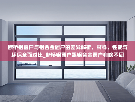 断桥铝窗户与铝合金窗户的差异解析，材料、性能与环保全面对比_断桥铝窗户跟铝合金窗户有啥不同