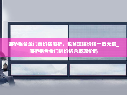 断桥铝合金门窗价格解析，包含玻璃价格一览无遗_断桥铝合金门窗价格含玻璃价吗