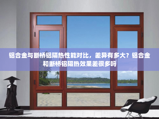 铝合金与断桥铝隔热性能对比，差异有多大？铝合金和断桥铝隔热效果差很多吗