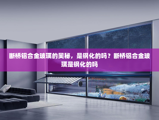 断桥铝合金玻璃的奥秘，是钢化的吗？断桥铝合金玻璃是钢化的吗