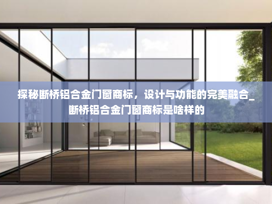 探秘断桥铝合金门窗商标，设计与功能的完美融合_断桥铝合金门窗商标是啥样的