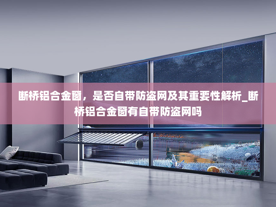 断桥铝合金窗，是否自带防盗网及其重要性解析_断桥铝合金窗有自带防盗网吗