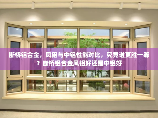断桥铝合金，凤铝与中铝性能对比，究竟谁更胜一筹？断桥铝合金凤铝好还是中铝好