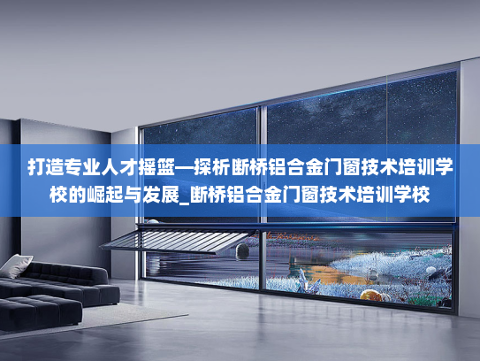打造专业人才摇篮—探析断桥铝合金门窗技术培训学校的崛起与发展_断桥铝合金门窗技术培训学校