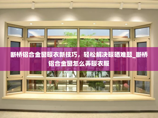 断桥铝合金窗晾衣新技巧，轻松解决晾晒难题_断桥铝合金窗怎么弄晾衣服