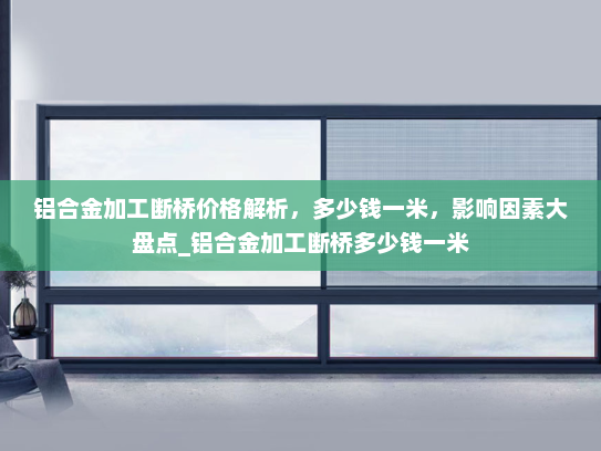 铝合金加工断桥价格解析，多少钱一米，影响因素大盘点_铝合金加工断桥多少钱一米