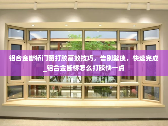 铝合金断桥门窗打胶高效技巧，告别繁琐，快速完成_铝合金断桥怎么打胶快一点