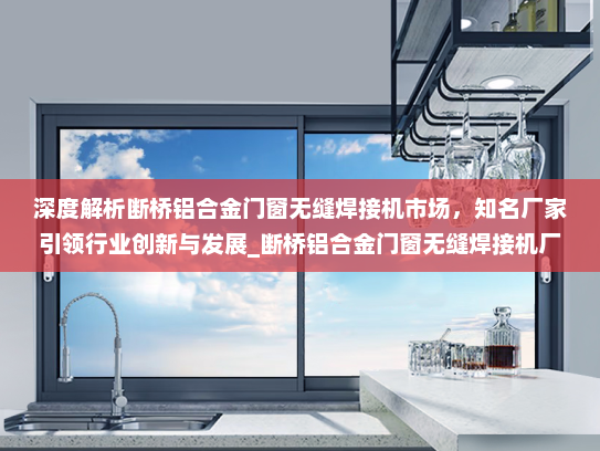 深度解析断桥铝合金门窗无缝焊接机市场，知名厂家引领行业创新与发展_断桥铝合金门窗无缝焊接机厂家