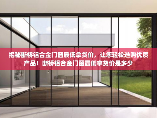 揭秘断桥铝合金门窗最低拿货价，让您轻松选购优质产品！断桥铝合金门窗最低拿货价是多少