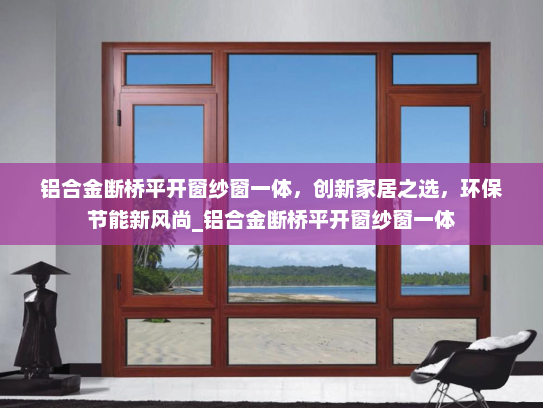 铝合金断桥平开窗纱窗一体，创新家居之选，环保节能新风尚_铝合金断桥平开窗纱窗一体