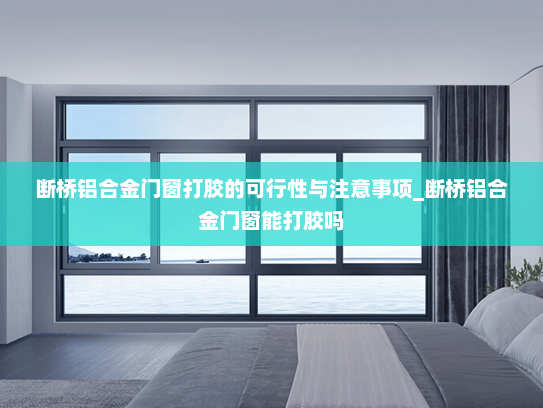 断桥铝合金门窗打胶的可行性与注意事项_断桥铝合金门窗能打胶吗