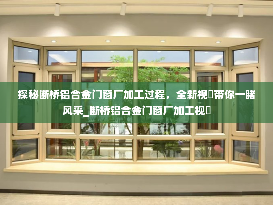 探秘断桥铝合金门窗厂加工过程，全新视頻带你一睹风采_断桥铝合金门窗厂加工视頻