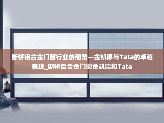 断桥铝合金门窗行业的翘楚—金凯德与Tata的卓越表现_断桥铝合金门窗金凯德和Tata