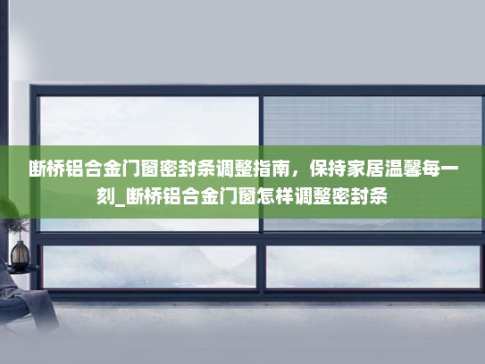 断桥铝合金门窗密封条调整指南，保持家居温馨每一刻_断桥铝合金门窗怎样调整密封条