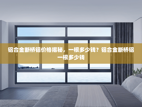 铝合金断桥铝价格揭秘，一根多少钱？铝合金断桥铝一根多少钱