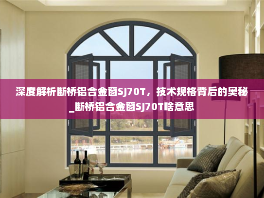 深度解析断桥铝合金窗SJ70T，技术规格背后的奥秘_断桥铝合金窗SJ70T啥意思