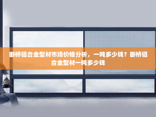 断桥铝合金型材市场价格分析，一吨多少钱？断桥铝合金型材一吨多少钱