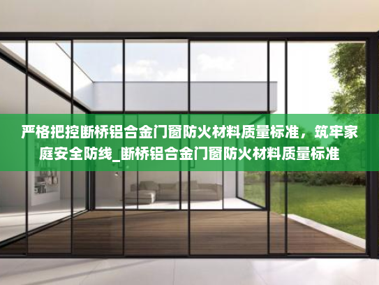 严格把控断桥铝合金门窗防火材料质量标准，筑牢家庭安全防线_断桥铝合金门窗防火材料质量标准