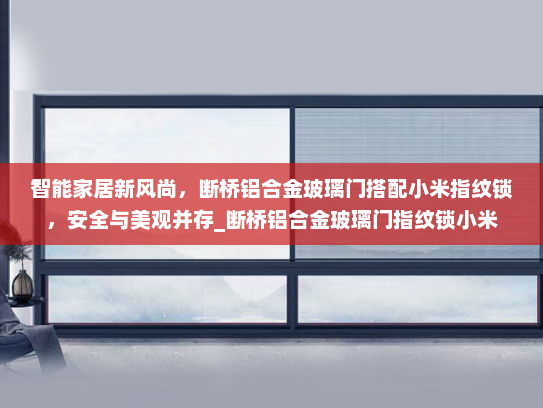 智能家居新风尚，断桥铝合金玻璃门搭配小米指纹锁，安全与美观并存_断桥铝合金玻璃门指纹锁小米