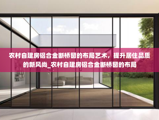 农村自建房铝合金断桥窗的布局艺术，提升居住品质的新风尚_农村自建房铝合金断桥窗的布局