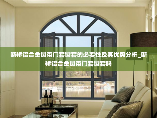断桥铝合金窗带门套窗套的必要性及其优势分析_断桥铝合金窗带门套窗套吗