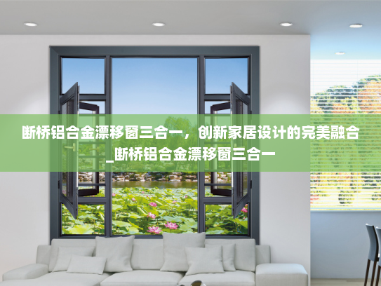 断桥铝合金漂移窗三合一，创新家居设计的完美融合_断桥铝合金漂移窗三合一