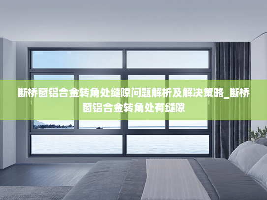 断桥窗铝合金转角处缝隙问题解析及解决策略_断桥窗铝合金转角处有缝隙