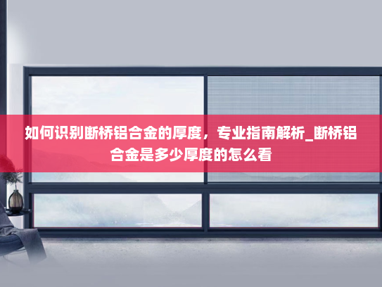 如何识别断桥铝合金的厚度，专业指南解析_断桥铝合金是多少厚度的怎么看