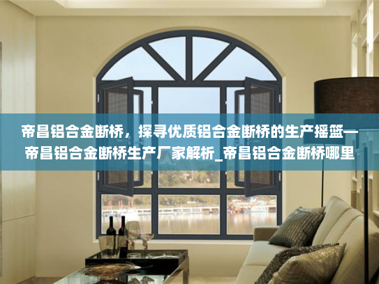 帝昌铝合金断桥，探寻优质铝合金断桥的生产摇篮—帝昌铝合金断桥生产厂家解析_帝昌铝合金断桥哪里生产厂家