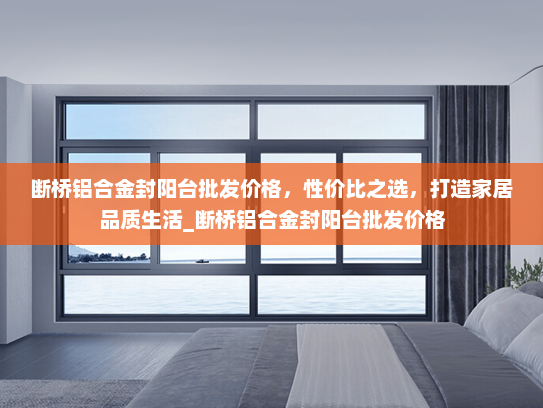 断桥铝合金封阳台批发价格，性价比之选，打造家居品质生活_断桥铝合金封阳台批发价格