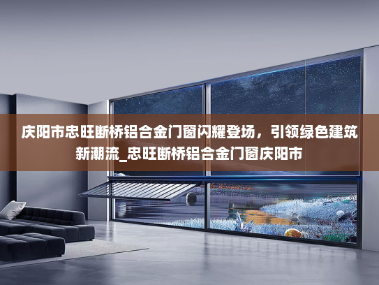 庆阳市忠旺断桥铝合金门窗闪耀登场，引领绿色建筑新潮流_忠旺断桥铝合金门窗庆阳市