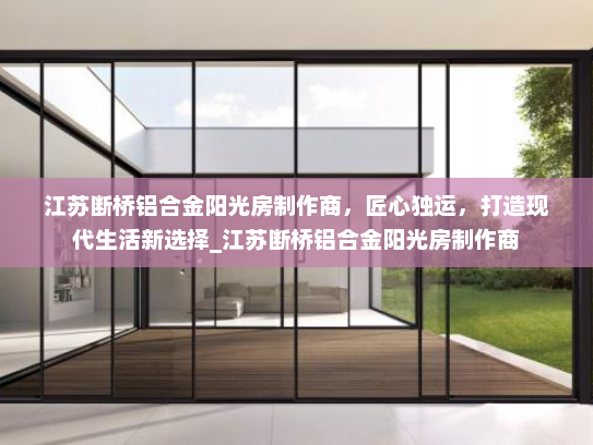 江苏断桥铝合金阳光房制作商，匠心独运，打造现代生活新选择_江苏断桥铝合金阳光房制作商