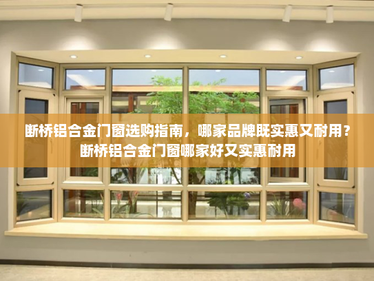 断桥铝合金门窗选购指南，哪家品牌既实惠又耐用？断桥铝合金门窗哪家好又实惠耐用