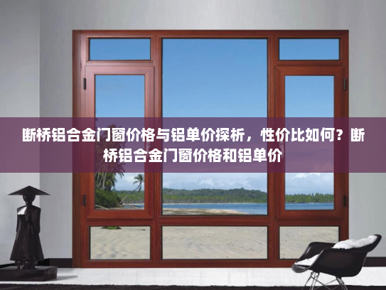 断桥铝合金门窗价格与铝单价探析，性价比如何？断桥铝合金门窗价格和铝单价