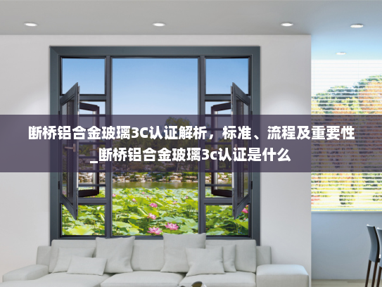 断桥铝合金玻璃3C认证解析，标准、流程及重要性_断桥铝合金玻璃3c认证是什么