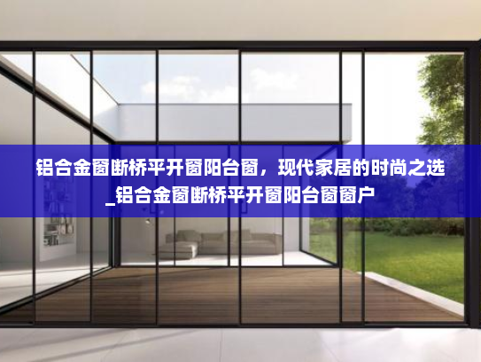 铝合金窗断桥平开窗阳台窗，现代家居的时尚之选_铝合金窗断桥平开窗阳台窗窗户