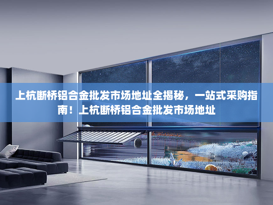 上杭断桥铝合金批发市场地址全揭秘，一站式采购指南！上杭断桥铝合金批发市场地址