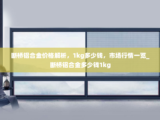 断桥铝合金价格解析，1kg多少钱，市场行情一览_断桥铝合金多少钱1kg