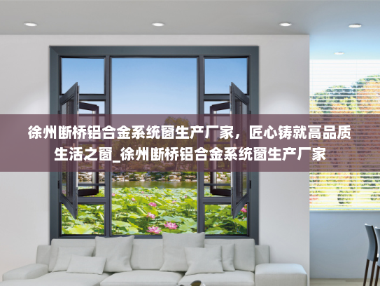 徐州断桥铝合金系统窗生产厂家，匠心铸就高品质生活之窗_徐州断桥铝合金系统窗生产厂家