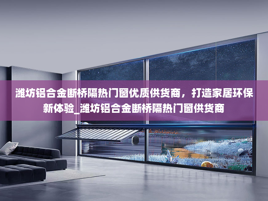 潍坊铝合金断桥隔热门窗优质供货商，打造家居环保新体验_潍坊铝合金断桥隔热门窗供货商