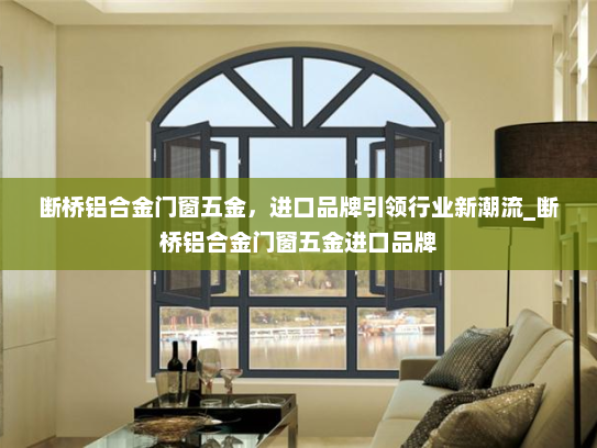 断桥铝合金门窗五金，进口品牌引领行业新潮流_断桥铝合金门窗五金进口品牌
