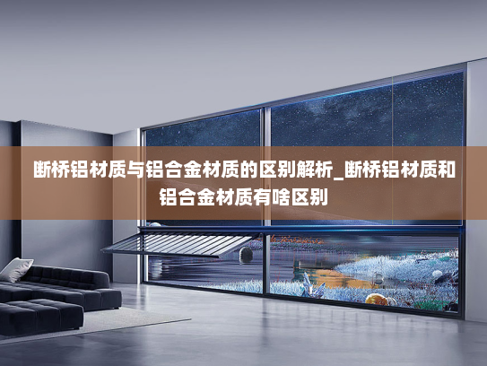 断桥铝材质与铝合金材质的区别解析_断桥铝材质和铝合金材质有啥区别