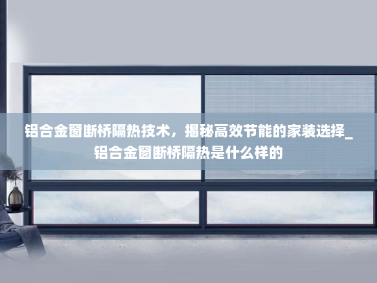 铝合金窗断桥隔热技术，揭秘高效节能的家装选择_铝合金窗断桥隔热是什么样的