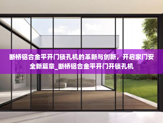 断桥铝合金平开门锁孔机的革新与创新，开启家门安全新篇章_断桥铝合金平开门开锁孔机