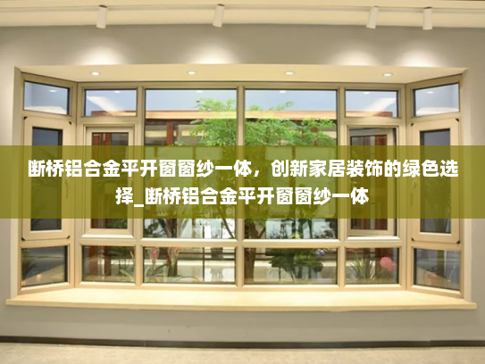 断桥铝合金平开窗窗纱一体，创新家居装饰的绿色选择_断桥铝合金平开窗窗纱一体
