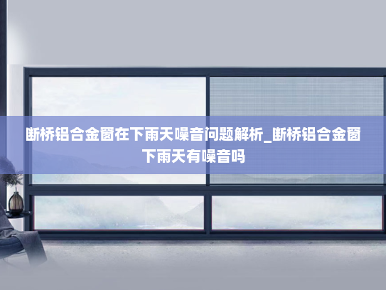 断桥铝合金窗在下雨天噪音问题解析_断桥铝合金窗下雨天有噪音吗