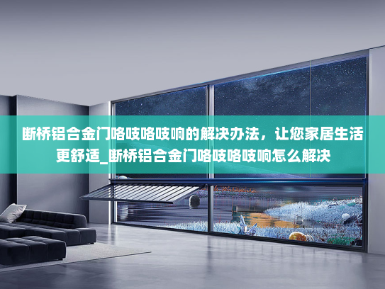 断桥铝合金门咯吱咯吱响的解决办法，让您家居生活更舒适_断桥铝合金门咯吱咯吱响怎么解决